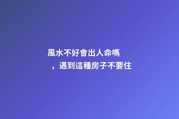風水不好會出人命嗎，遇到這種房子不要住